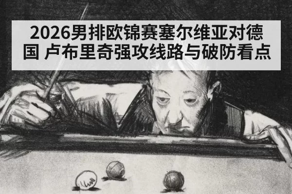 2026男排欧锦赛塞尔维亚对德国 卢布里奇强攻线路与破防看点