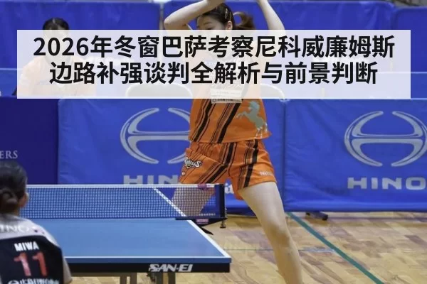 2026年冬窗巴萨考察尼科威廉姆斯边路补强谈判全解析与前景判断