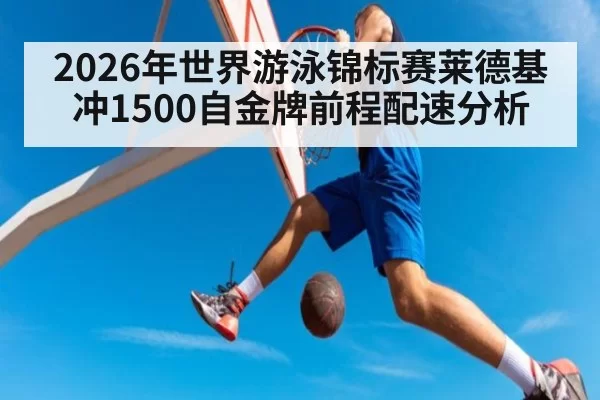 2026年世界游泳锦标赛莱德基冲1500自金牌前程配速分析